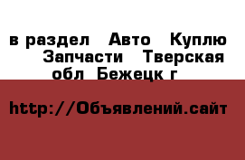  в раздел : Авто » Куплю »  » Запчасти . Тверская обл.,Бежецк г.